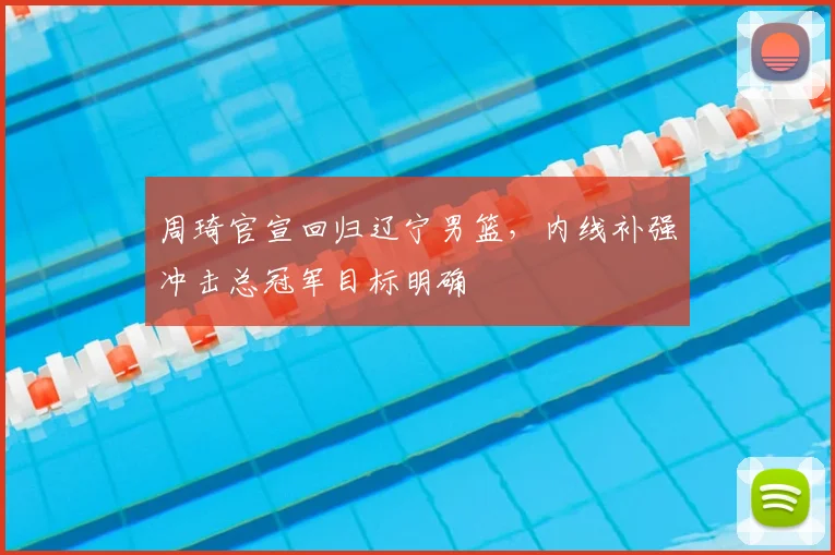周琦官宣回归辽宁男篮，内线补强冲击总冠军目标明确