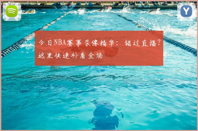今日NBA赛事录像精华：错过直播？这里快速补看全场