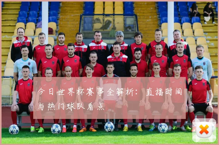 今日世界杯赛事全解析：直播时间与热门球队看点