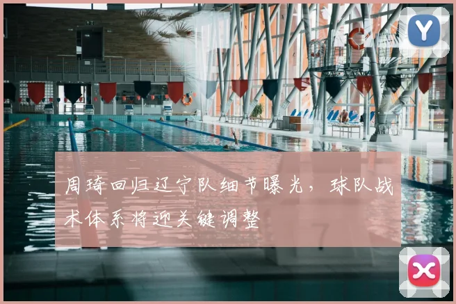 周琦回归辽宁队细节曝光，球队战术体系将迎关键调整